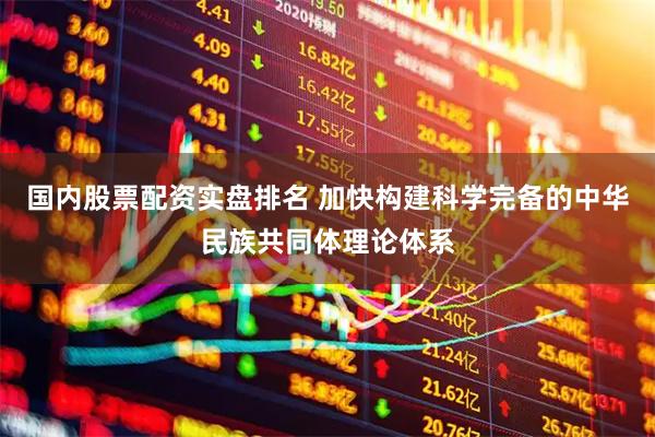 国内股票配资实盘排名 加快构建科学完备的中华民族共同体理论体系