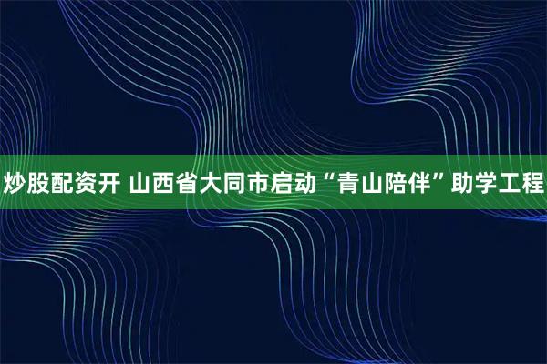 炒股配资开 山西省大同市启动“青山陪伴”助学工程