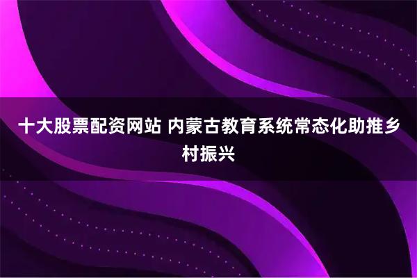 十大股票配资网站 内蒙古教育系统常态化助推乡村振兴