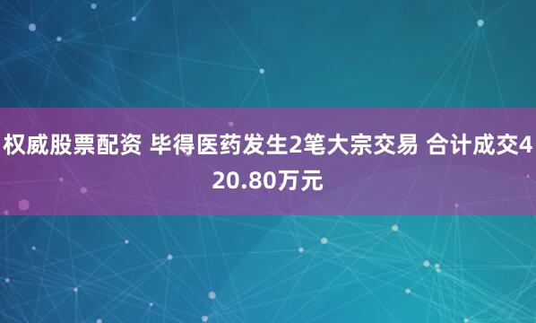 权威股票配资 毕得医药发生2笔大宗交易 合计成交420.80万元