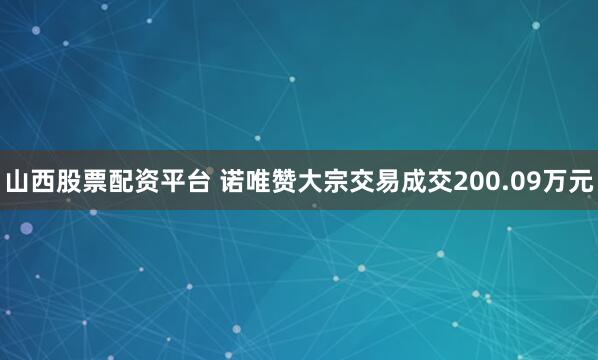 山西股票配资平台 诺唯赞大宗交易成交200.09万元