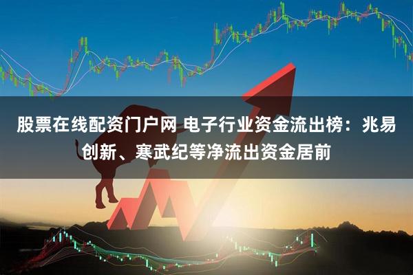 股票在线配资门户网 电子行业资金流出榜：兆易创新、寒武纪等净流出资金居前