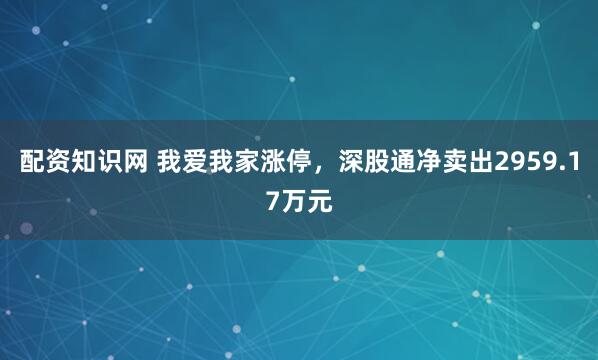 配资知识网 我爱我家涨停，深股通净卖出2959.17万元