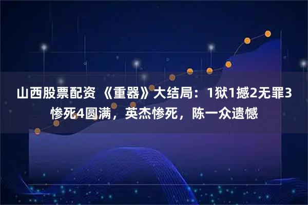 山西股票配资 《重器》大结局:1狱1撼2无罪3惨死4圆满,英杰惨死,陈一众遗憾