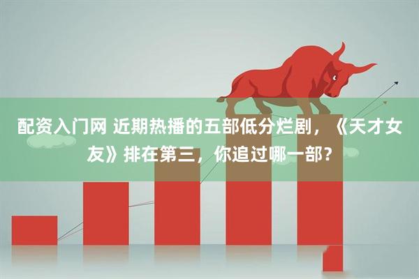配资入门网 近期热播的五部低分烂剧，《天才女友》排在第三，你追过哪一部？